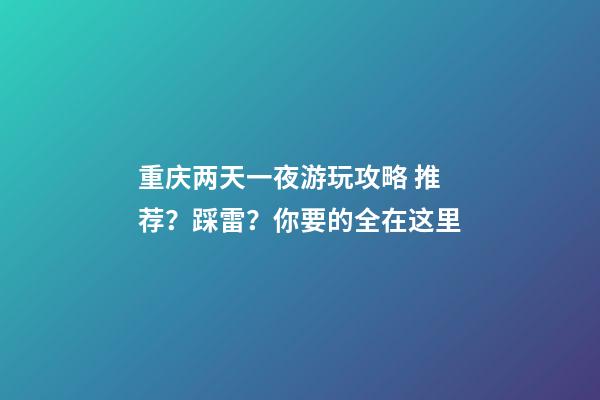 重庆两天一夜游玩攻略 推荐？踩雷？你要的全在这里